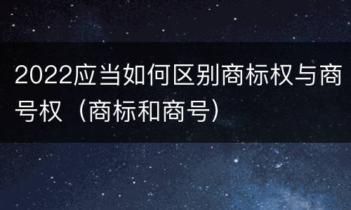 2022应当如何区别商标权与商号权（商标和商号）