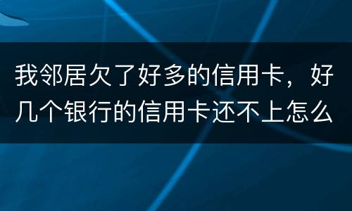 我邻居欠了好多的信用卡，好几个银行的信用卡还不上怎么办的啊