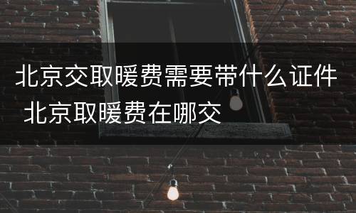 北京交取暖费需要带什么证件 北京取暖费在哪交