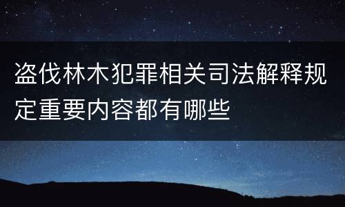 盗伐林木犯罪相关司法解释规定重要内容都有哪些