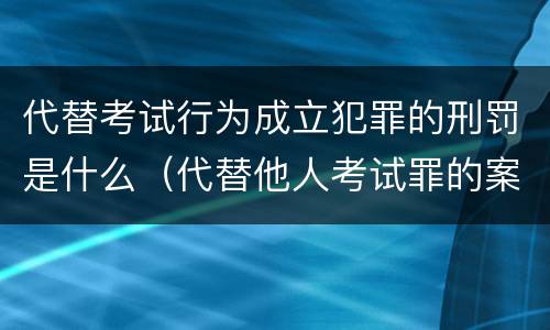代替考试行为成立犯罪的刑罚是什么（代替他人考试罪的案例分析）