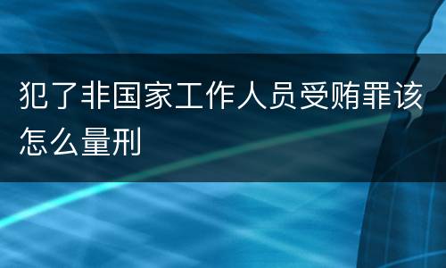 犯了非国家工作人员受贿罪该怎么量刑