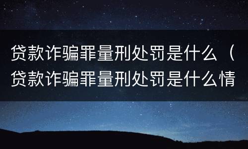 贷款诈骗罪量刑处罚是什么（贷款诈骗罪量刑处罚是什么情况）