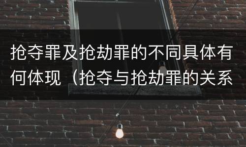 抢夺罪及抢劫罪的不同具体有何体现（抢夺与抢劫罪的关系）