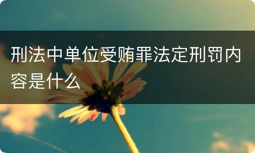 刑法中单位受贿罪法定刑罚内容是什么