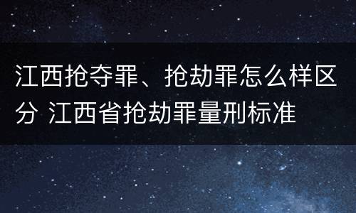 江西抢夺罪、抢劫罪怎么样区分 江西省抢劫罪量刑标准