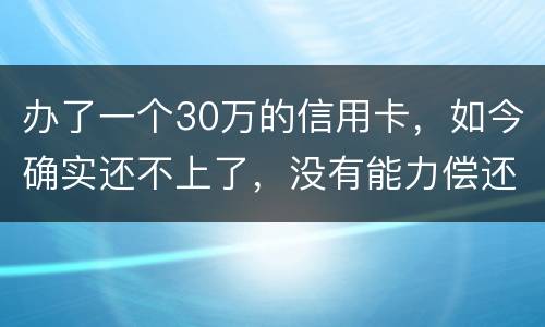 办了一个30万的信用卡，如今确实还不上了，没有能力偿还了，想知道银行怎么处置我