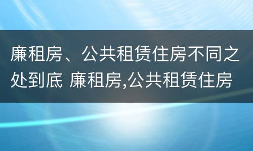 廉租房、公共租赁住房不同之处到底 廉租房,公共租赁住房不同之处到底怎么办