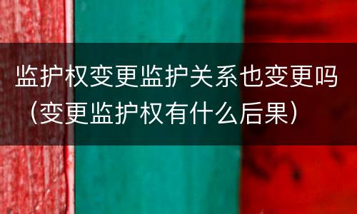 监护权变更监护关系也变更吗（变更监护权有什么后果）
