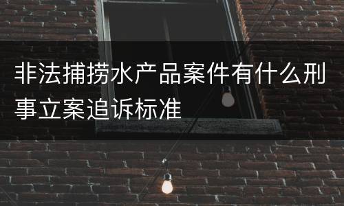 非法捕捞水产品案件有什么刑事立案追诉标准