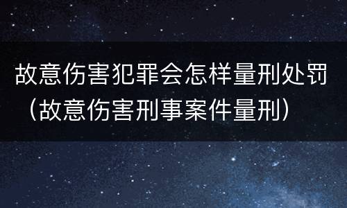 故意伤害犯罪会怎样量刑处罚（故意伤害刑事案件量刑）