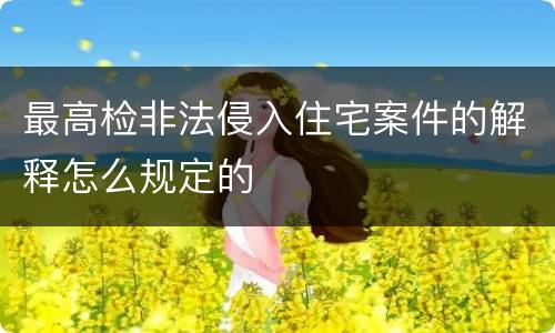 最高检非法侵入住宅案件的解释怎么规定的