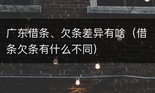 广东借条、欠条差异有啥（借条欠条有什么不同）