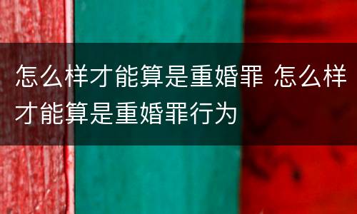 怎么样才能算是重婚罪 怎么样才能算是重婚罪行为