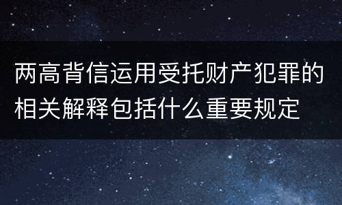 两高背信运用受托财产犯罪的相关解释包括什么重要规定