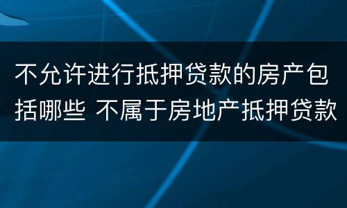 不允许进行抵押贷款的房产包括哪些 不属于房地产抵押贷款