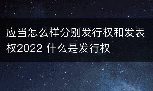 应当怎么样分别发行权和发表权2022 什么是发行权
