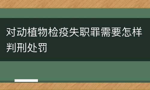 对动植物检疫失职罪需要怎样判刑处罚