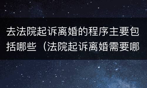 去法院起诉离婚的程序主要包括哪些（法院起诉离婚需要哪些程序）