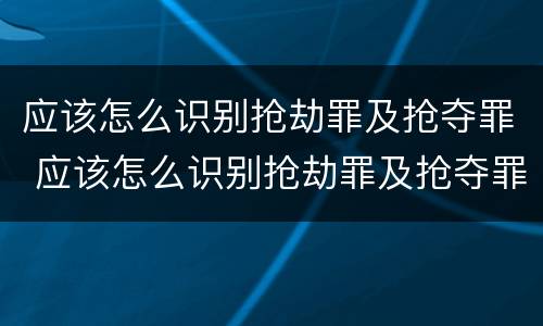 应该怎么识别抢劫罪及抢夺罪 应该怎么识别抢劫罪及抢夺罪名