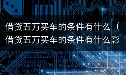 借贷五万买车的条件有什么（借贷五万买车的条件有什么影响）