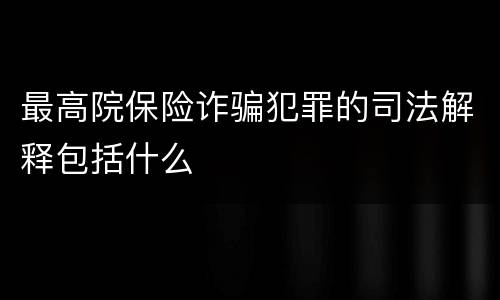 最高院保险诈骗犯罪的司法解释包括什么