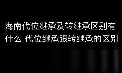 海南代位继承及转继承区别有什么 代位继承跟转继承的区别
