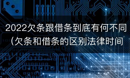2022欠条跟借条到底有何不同（欠条和借条的区别法律时间多少年）