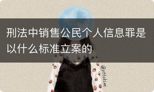 刑法中销售公民个人信息罪是以什么标准立案的