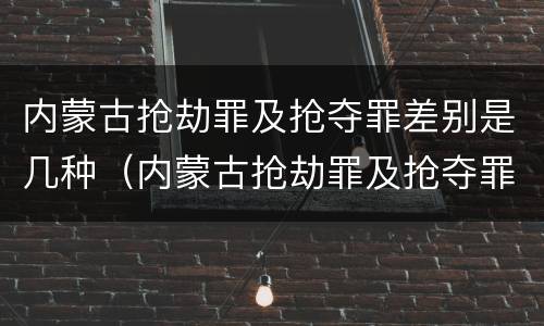 内蒙古抢劫罪及抢夺罪差别是几种（内蒙古抢劫罪及抢夺罪差别是几种类型）