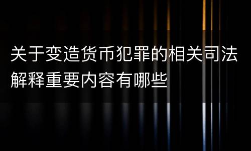 关于变造货币犯罪的相关司法解释重要内容有哪些