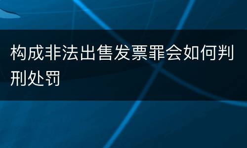 构成非法出售发票罪会如何判刑处罚