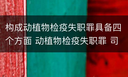 构成动植物检疫失职罪具备四个方面 动植物检疫失职罪 司法解释