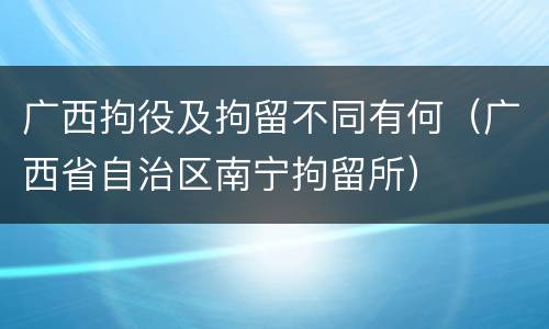 广西拘役及拘留不同有何（广西省自治区南宁拘留所）