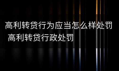 高利转贷行为应当怎么样处罚 高利转贷行政处罚