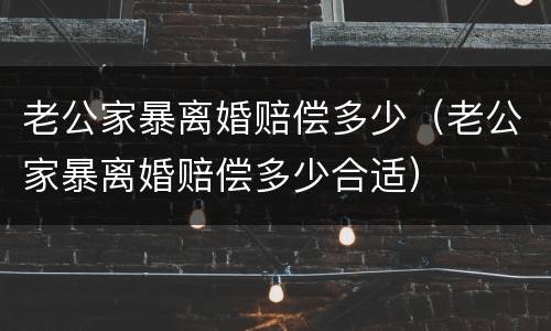 老公家暴离婚赔偿多少（老公家暴离婚赔偿多少合适）
