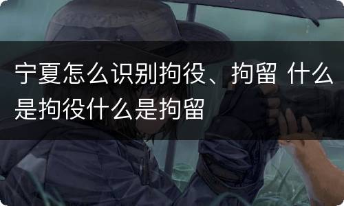 宁夏怎么识别拘役、拘留 什么是拘役什么是拘留
