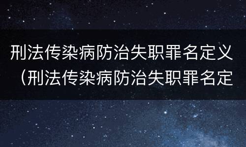 刑法传染病防治失职罪名定义（刑法传染病防治失职罪名定义是）