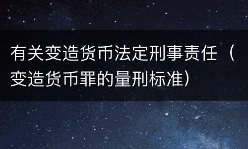 有关变造货币法定刑事责任（变造货币罪的量刑标准）