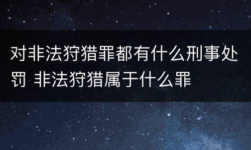对非法狩猎罪都有什么刑事处罚 非法狩猎属于什么罪