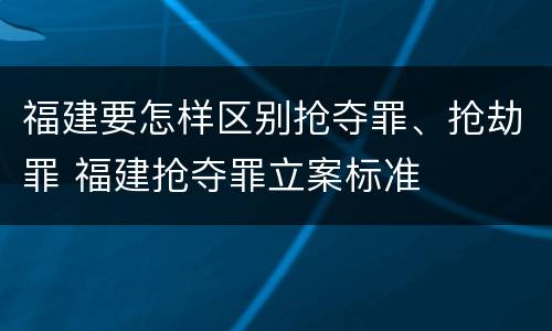 福建要怎样区别抢夺罪、抢劫罪 福建抢夺罪立案标准