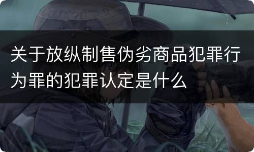 关于放纵制售伪劣商品犯罪行为罪的犯罪认定是什么
