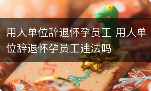 用人单位辞退怀孕员工 用人单位辞退怀孕员工违法吗