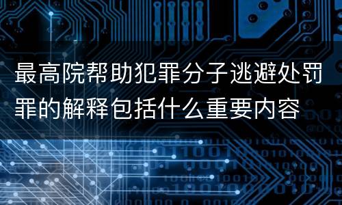 最高院帮助犯罪分子逃避处罚罪的解释包括什么重要内容