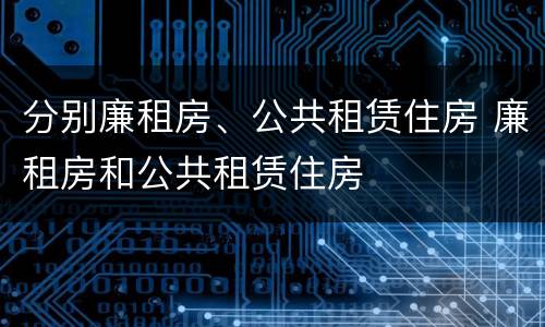分别廉租房、公共租赁住房 廉租房和公共租赁住房