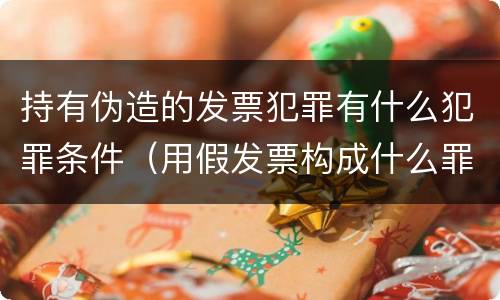 持有伪造的发票犯罪有什么犯罪条件（用假发票构成什么罪）