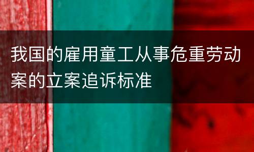 我国的雇用童工从事危重劳动案的立案追诉标准