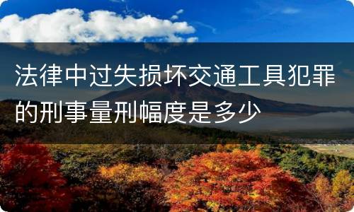 法律中过失损坏交通工具犯罪的刑事量刑幅度是多少