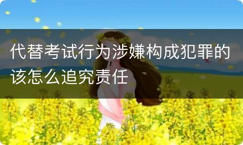 代替考试行为涉嫌构成犯罪的该怎么追究责任