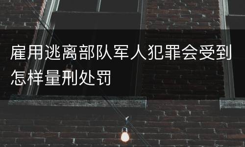 雇用逃离部队军人犯罪会受到怎样量刑处罚